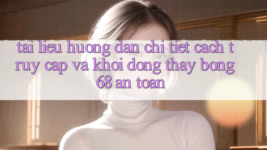 Tài liệu hướng dẫn Chi Tiết Cách Truy Cập Và Khởi động Thấy bong 68 An Toàn Tài liệu hướng dẫn Chi Tiết Cách Truy Cập Và Khởi động Thấy bong 68 An Toàn