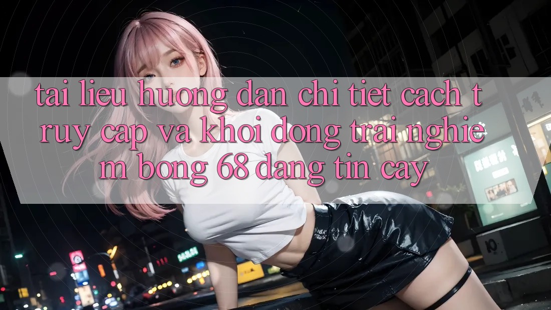 Tài liệu hướng dẫn Chi Tiết Cách Truy Cập Và Khởi động Trải nghiệm bong 68 Đáng tin cậy Tài liệu hướng dẫn Chi Tiết Cách Truy Cập Và Khởi động Trải nghiệm bong 68 Đáng tin cậy