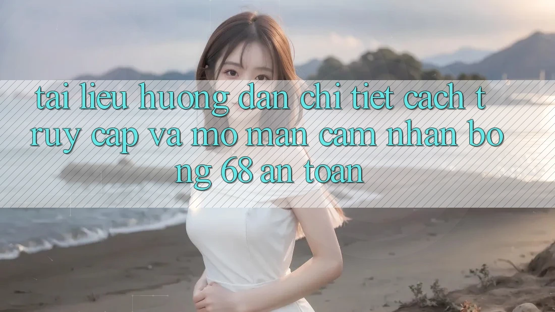 Tài liệu hướng dẫn Chi Tiết Cách Truy Cập Và Mở màn Cảm nhận bong 68 An Toàn Tài liệu hướng dẫn Chi Tiết Cách Truy Cập Và Mở màn Cảm nhận bong 68 An Toàn