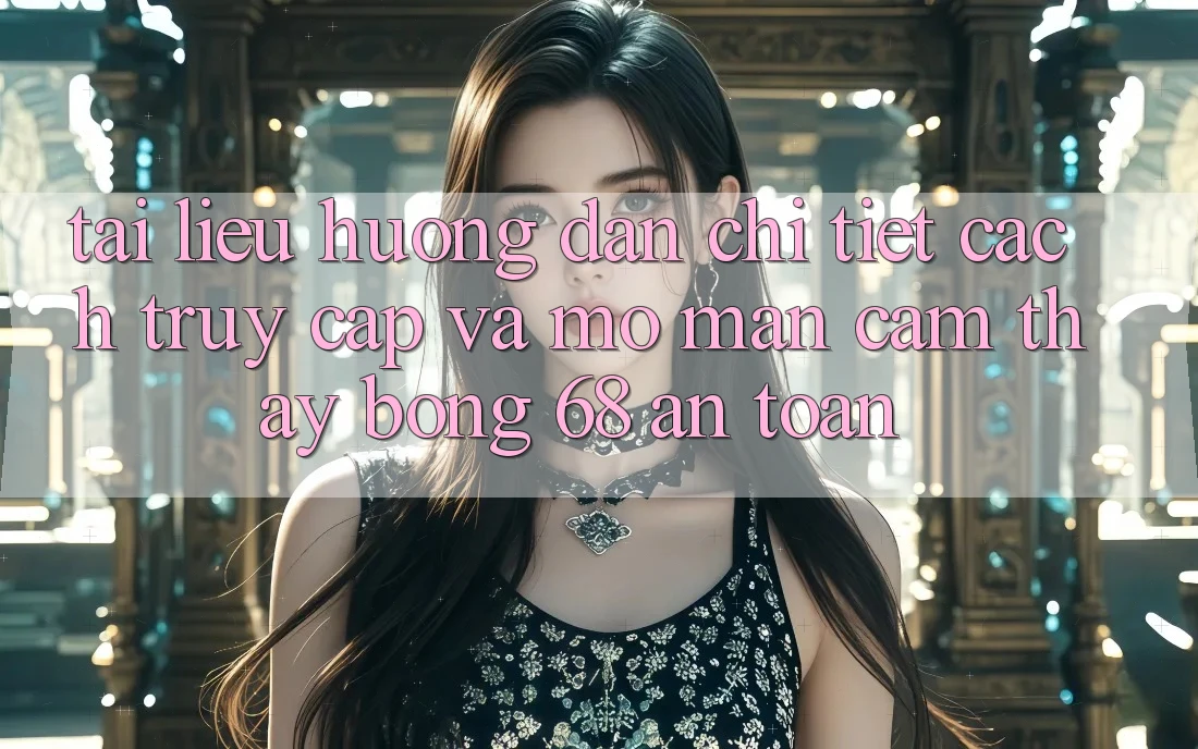 Tài liệu hướng dẫn Chi Tiết Cách Truy Cập Và Mở màn Cảm thấy bong 68 An Toàn Tài liệu hướng dẫn Chi Tiết Cách Truy Cập Và Mở màn Cảm thấy bong 68 An Toàn