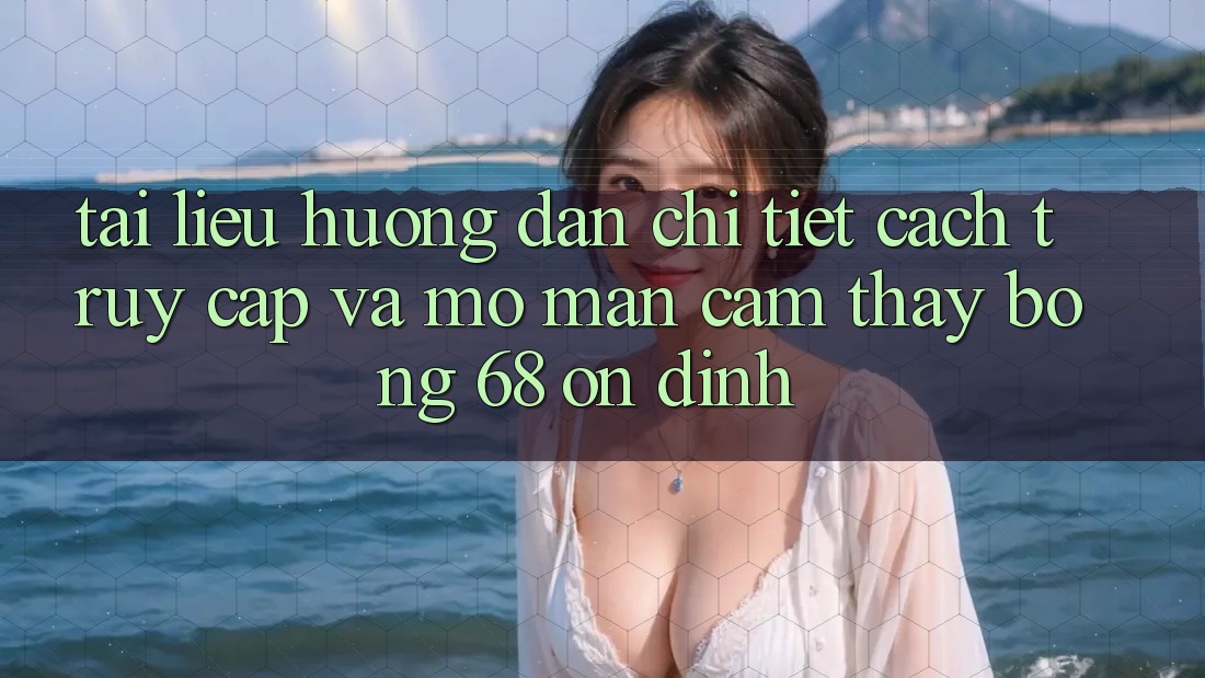 Tài liệu hướng dẫn Chi Tiết Cách Truy Cập Và Mở màn Cảm thấy bong 68 Ổn định Tài liệu hướng dẫn Chi Tiết Cách Truy Cập Và Mở màn Cảm thấy bong 68 Ổn định