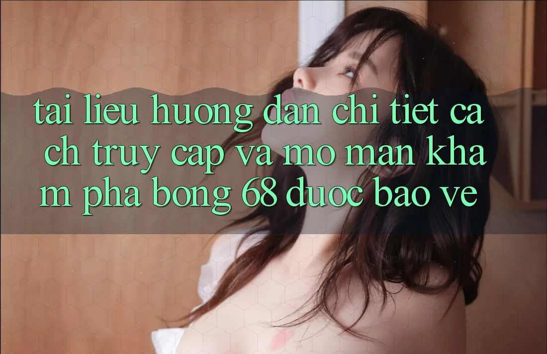 Tài liệu hướng dẫn Chi Tiết Cách Truy Cập Và Mở màn Khám phá bong 68 Được bảo vệ