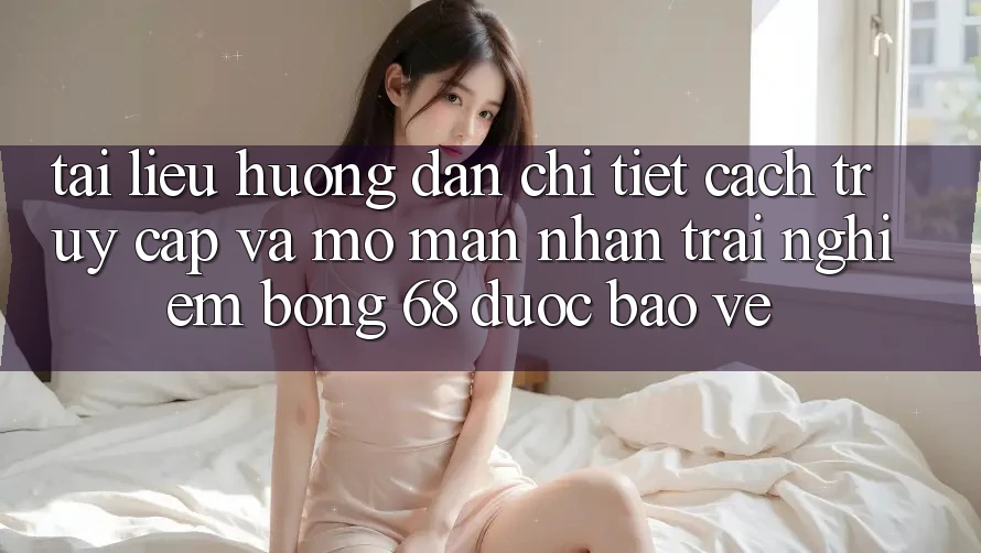 Tài liệu hướng dẫn Chi Tiết Cách Truy Cập Và Mở màn Nhận trải nghiệm bong 68 Được bảo vệ Tài liệu hướng dẫn Chi Tiết Cách Truy Cập Và Mở màn Nhận trải nghiệm bong 68 Được bảo vệ