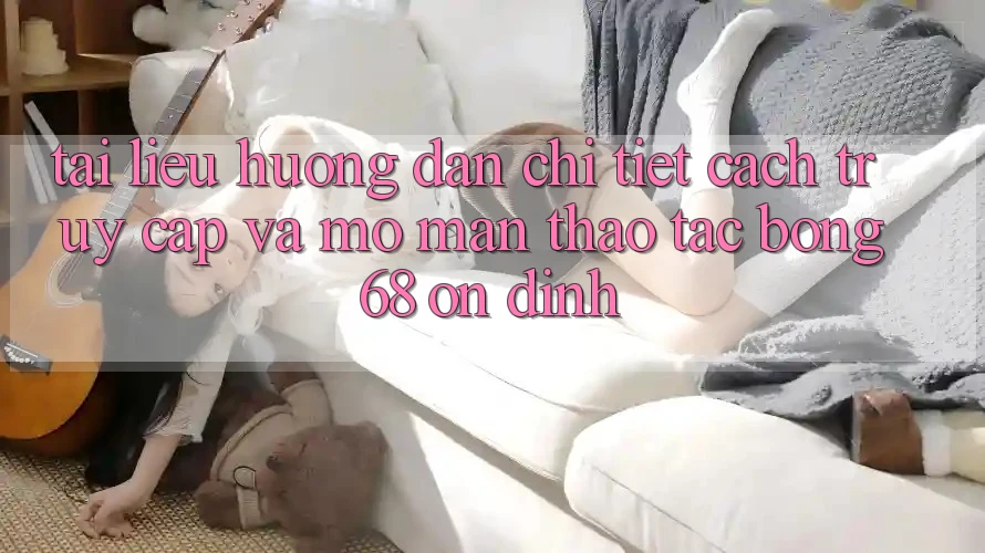 Tài liệu hướng dẫn Chi Tiết Cách Truy Cập Và Mở màn Thao tác bong 68 Ổn định Tài liệu hướng dẫn Chi Tiết Cách Truy Cập Và Mở màn Thao tác bong 68 Ổn định