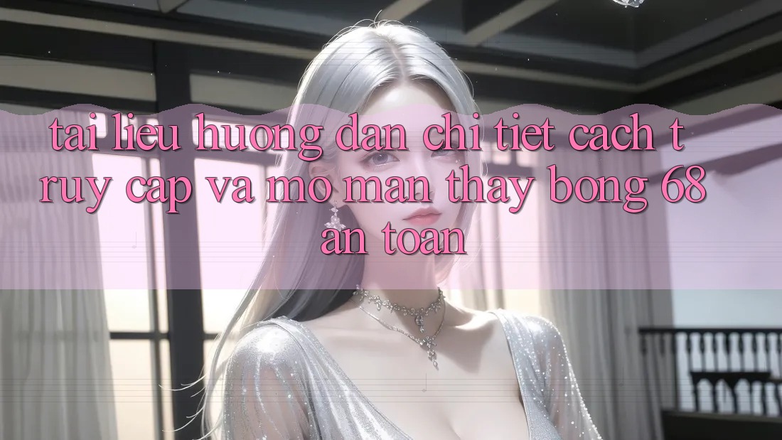 Tài liệu hướng dẫn Chi Tiết Cách Truy Cập Và Mở màn Thấy bong 68 An Toàn Tài liệu hướng dẫn Chi Tiết Cách Truy Cập Và Mở màn Thấy bong 68 An Toàn
