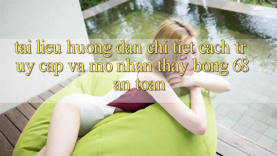 Tài liệu hướng dẫn Chi Tiết Cách Truy Cập Và Mở Nhận thấy bong 68 An Toàn Tài liệu hướng dẫn Chi Tiết Cách Truy Cập Và Mở Nhận thấy bong 68 An Toàn