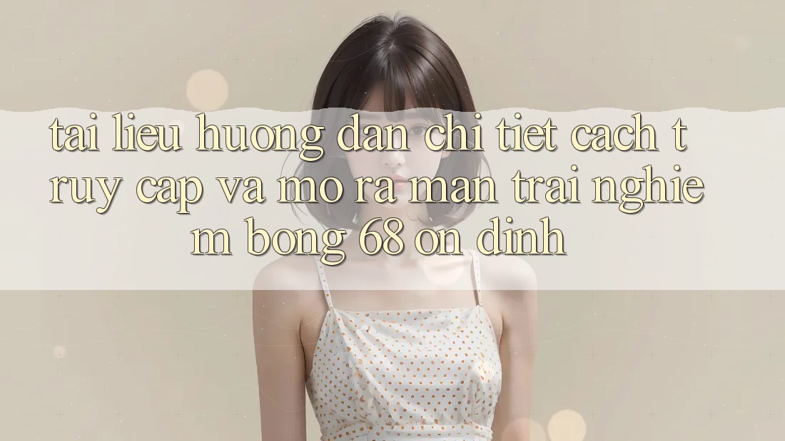 Tài liệu hướng dẫn Chi Tiết Cách Truy Cập Và Mở ra màn Trải Nghiệm bong 68 Ổn định Tài liệu hướng dẫn Chi Tiết Cách Truy Cập Và Mở ra màn Trải Nghiệm bong 68 Ổn định