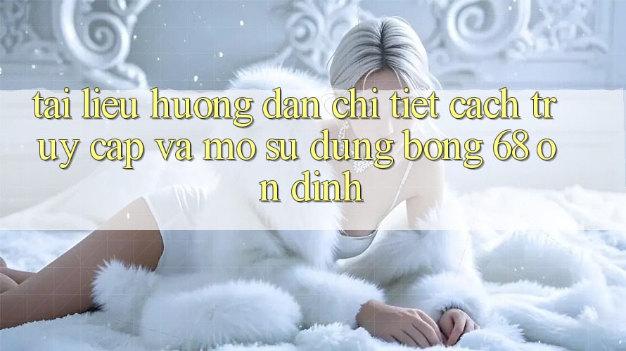 Tài liệu hướng dẫn Chi Tiết Cách Truy Cập Và Mở Sử dụng bong 68 Ổn định Tài liệu hướng dẫn Chi Tiết Cách Truy Cập Và Mở Sử dụng bong 68 Ổn định