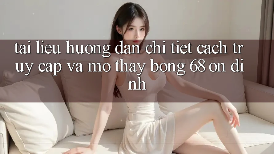 Tài liệu hướng dẫn Chi Tiết Cách Truy Cập Và Mở Thấy bong 68 Ổn định Tài liệu hướng dẫn Chi Tiết Cách Truy Cập Và Mở Thấy bong 68 Ổn định