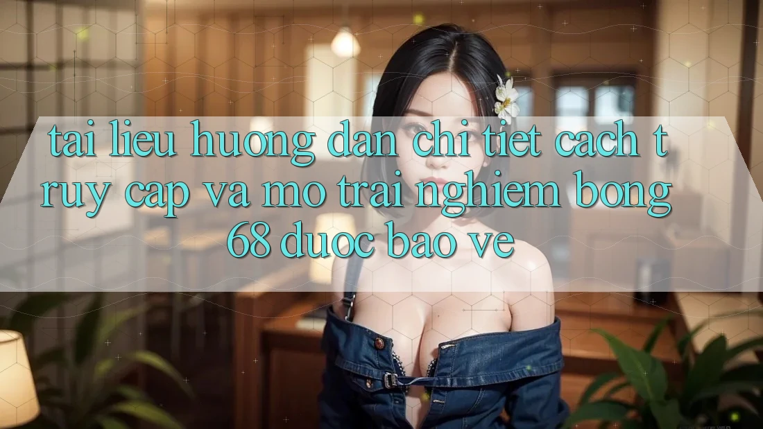 Tài liệu hướng dẫn Chi Tiết Cách Truy Cập Và Mở Trải Nghiệm bong 68 Được bảo vệ Tài liệu hướng dẫn Chi Tiết Cách Truy Cập Và Mở Trải Nghiệm bong 68 Được bảo vệ
