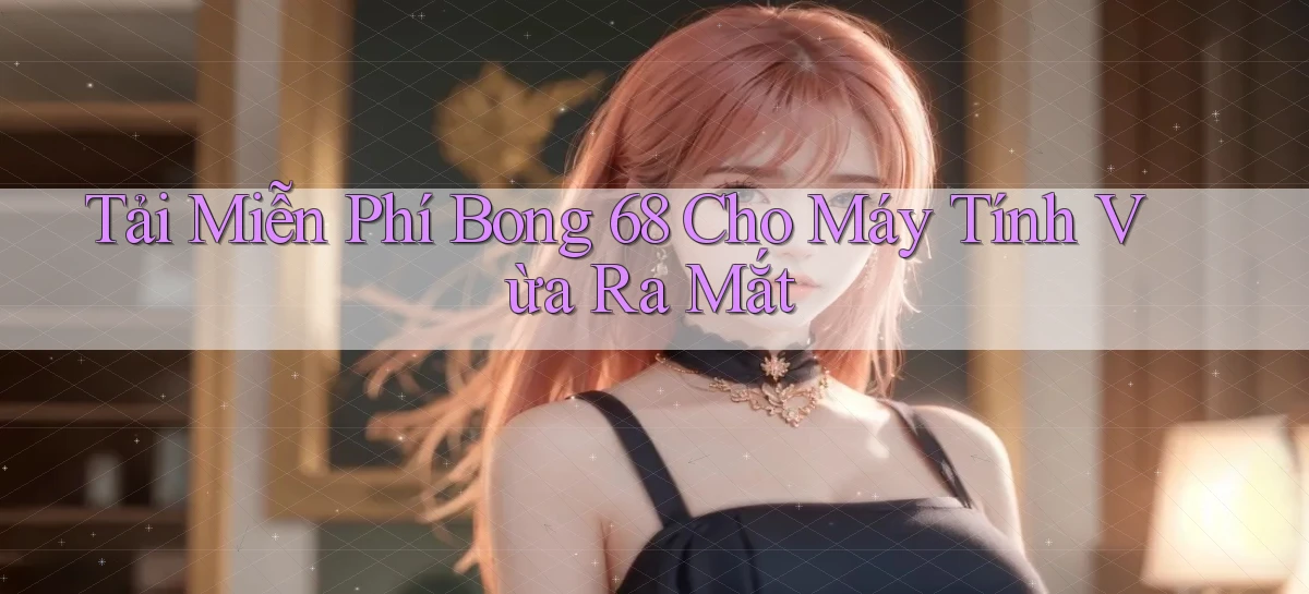 tải miễn phí bong 68 cho máy tính vừa ra mắt