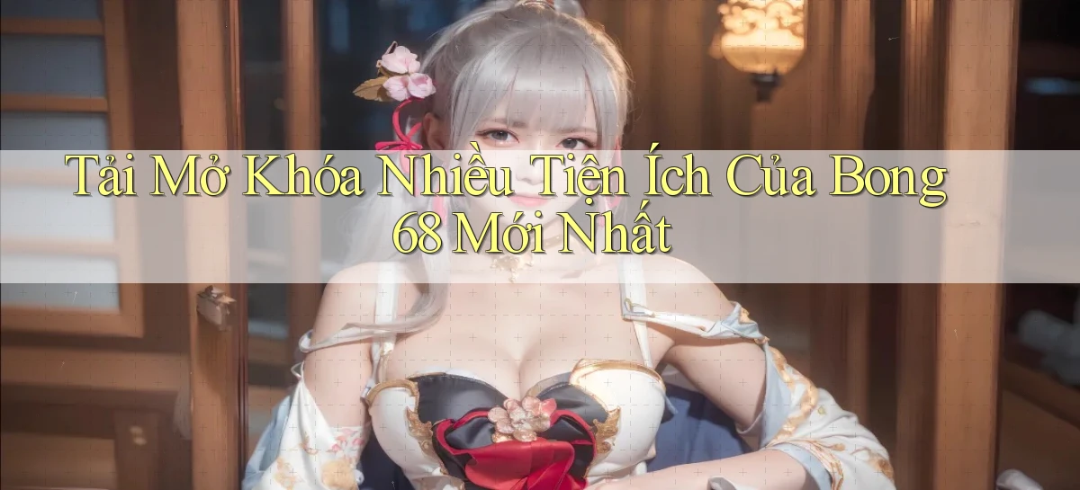 tải mở khóa nhiều tiện ích của bong 68 mới nhất