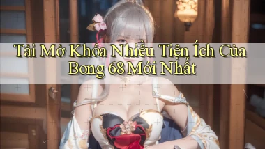 tải mở khóa nhiều tiện ích của bong 68 mới nhất