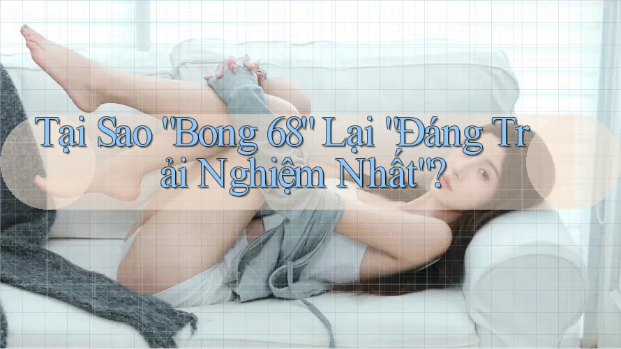 Tại Sao “Bong 68” Lại “Đáng Trải Nghiệm Nhất”? Tại Sao “Bong 68” Lại “Đáng Trải Nghiệm Nhất”?