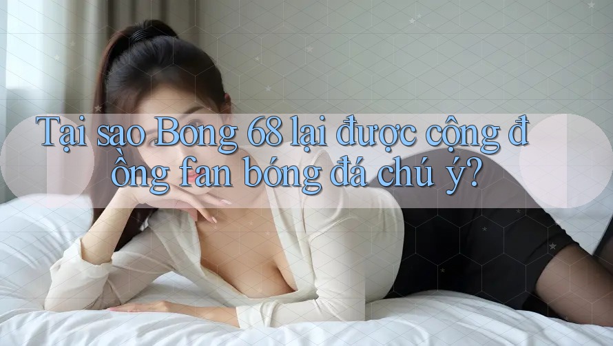Tại sao Bong 68 lại được cộng đồng fan bóng đá chú ý? Tại sao Bong 68 lại được cộng đồng fan bóng đá chú ý?