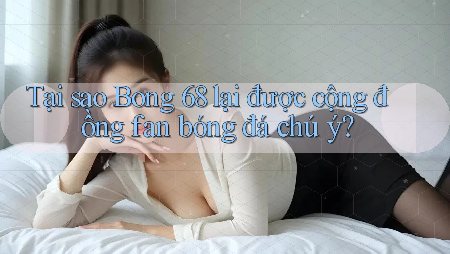 Tại sao Bong 68 lại được cộng đồng fan bóng đá chú ý?