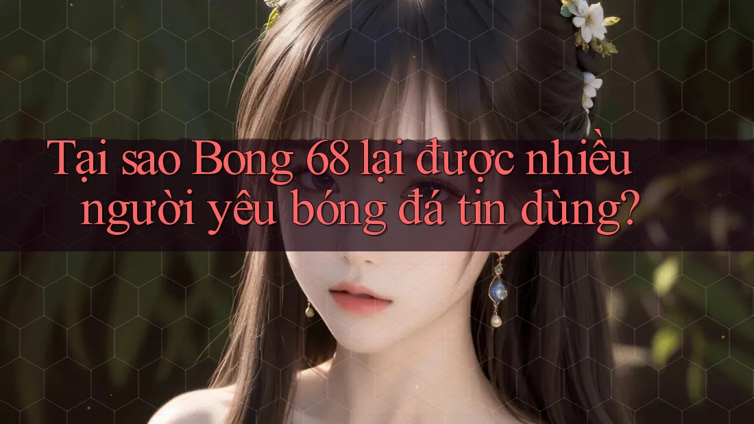 Tại sao Bong 68 lại được nhiều người yêu bóng đá tin dùng?