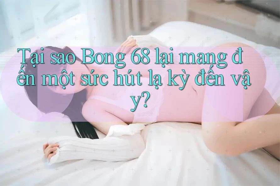 Tại sao Bong 68 lại mang đến một sức hút lạ kỳ đến vậy? Tại sao Bong 68 lại mang đến một sức hút lạ kỳ đến vậy?