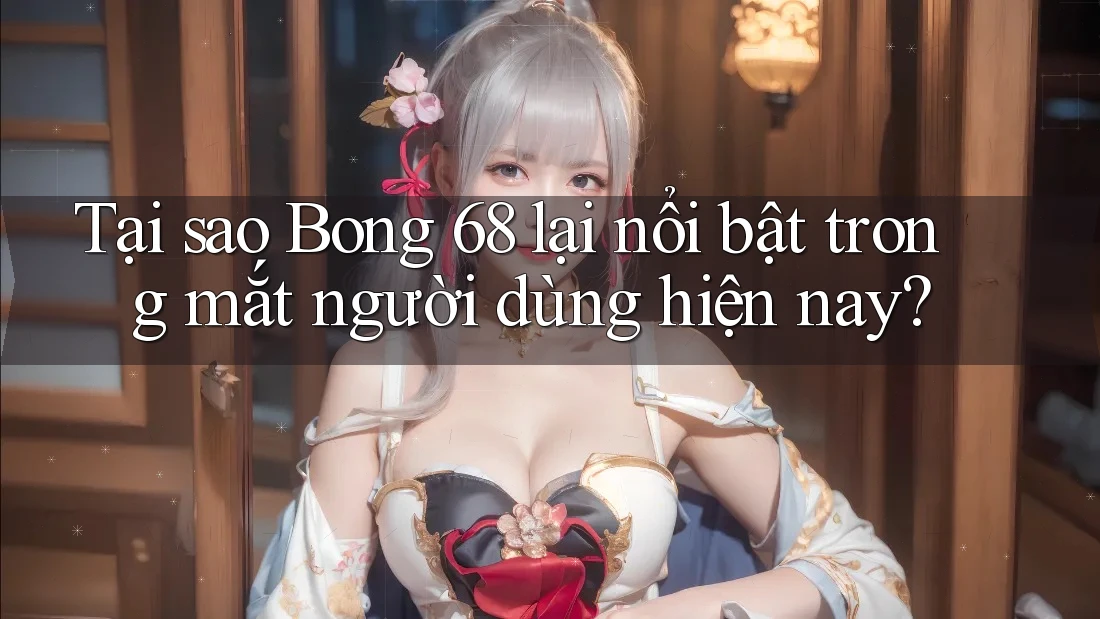 Tại sao Bong 68 lại nổi bật trong mắt người dùng hiện nay? Tại sao Bong 68 lại nổi bật trong mắt người dùng hiện nay?