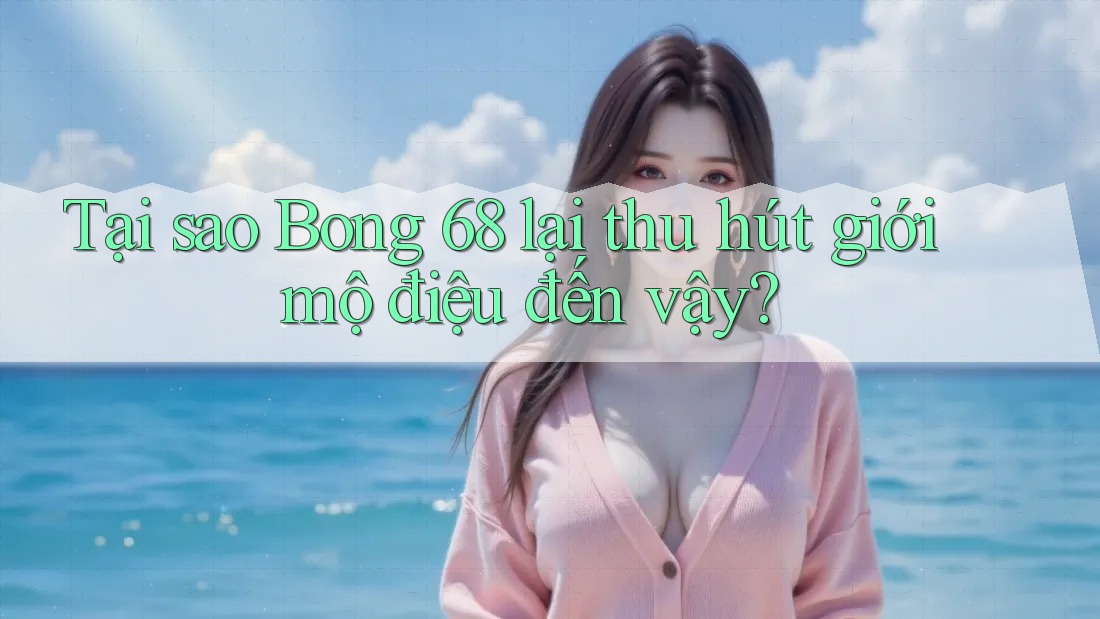 Tại sao Bong 68 lại thu hút giới mộ điệu đến vậy?