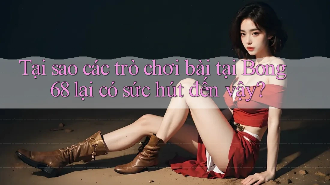 Tại sao các trò chơi bài tại Bong 68 lại có sức hút đến vậy?
