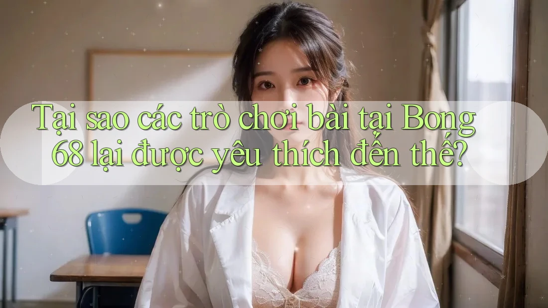 Tại sao các trò chơi bài tại Bong 68 lại được yêu thích đến thế? Tại sao các trò chơi bài tại Bong 68 lại được yêu thích đến thế?