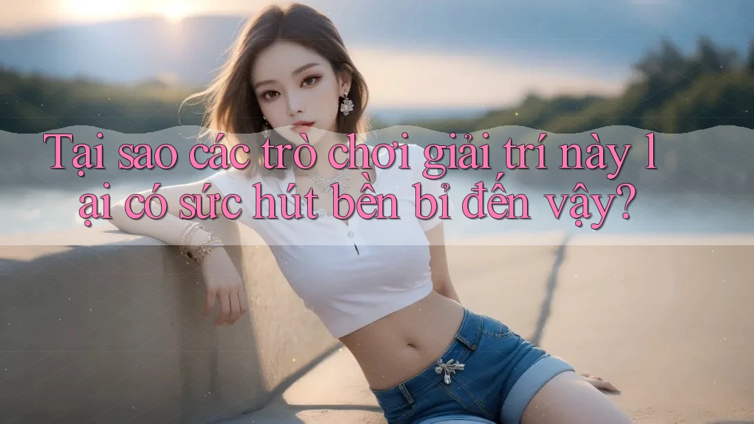 Tại sao các trò chơi giải trí này lại có sức hút bền bỉ đến vậy? Tại sao các trò chơi giải trí này lại có sức hút bền bỉ đến vậy?