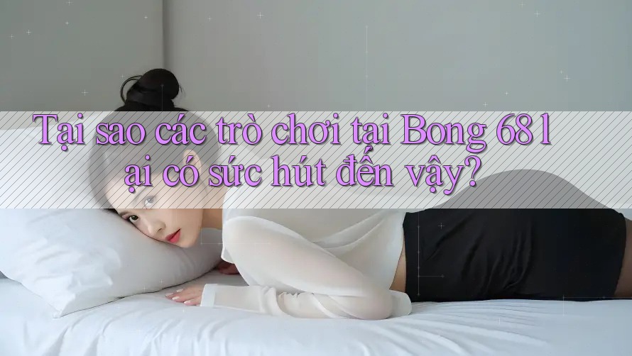 Tại sao các trò chơi tại Bong 68 lại có sức hút đến vậy?