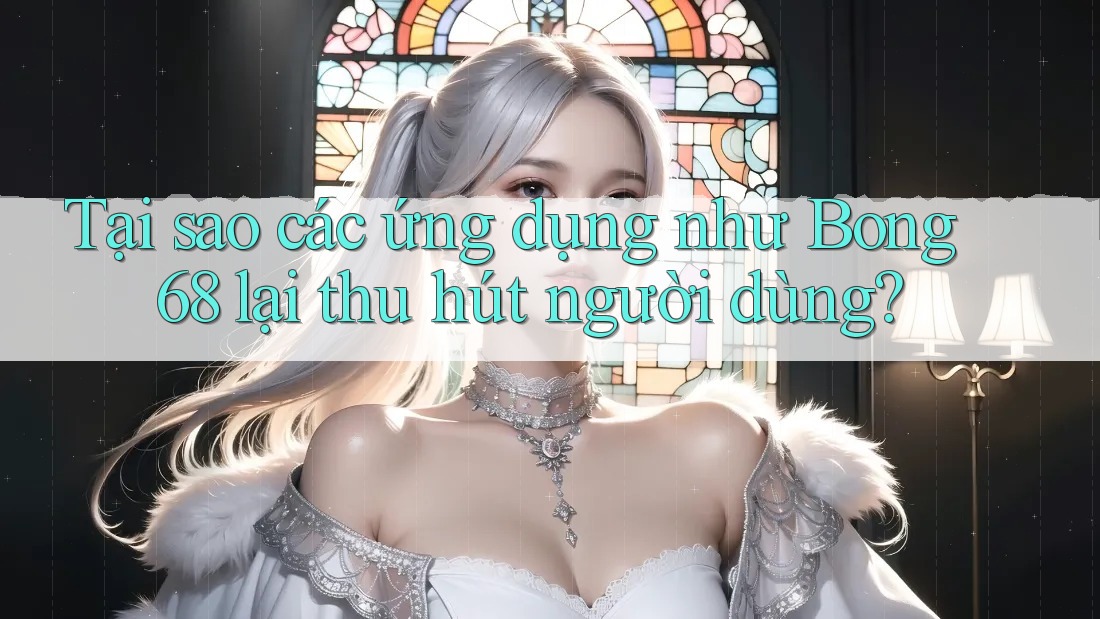 Tại sao các ứng dụng như Bong 68 lại thu hút người dùng? Tại sao các ứng dụng như Bong 68 lại thu hút người dùng?