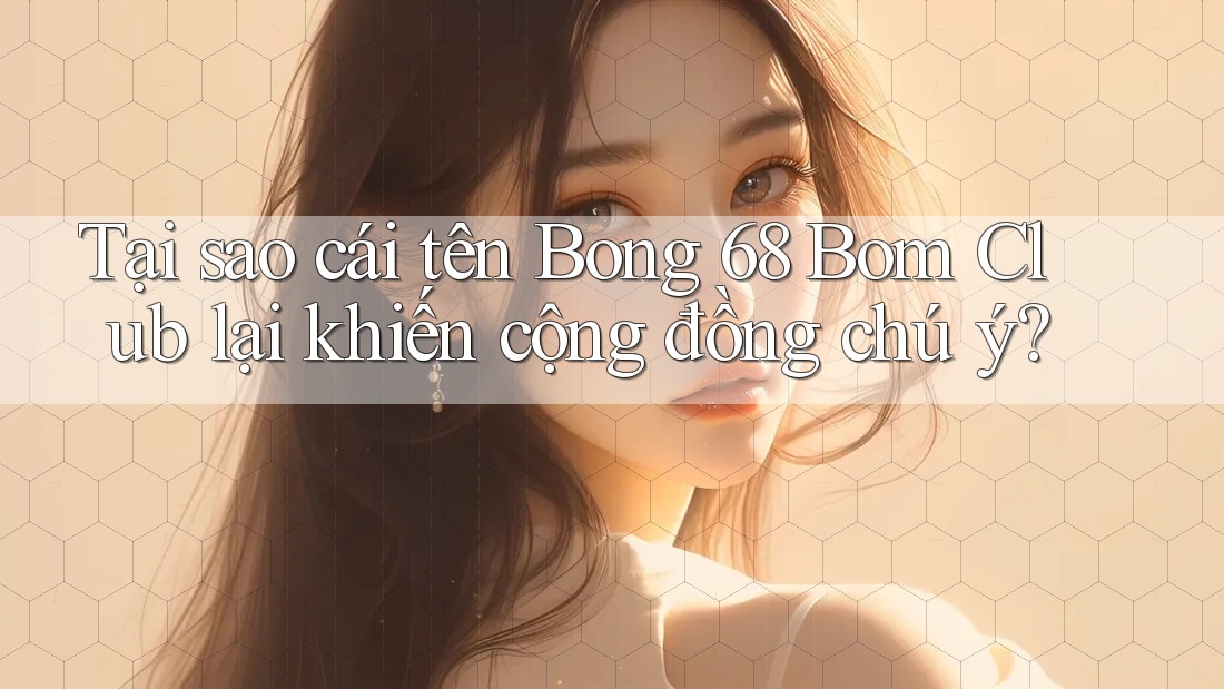 Tại sao cái tên Bong 68 Bom Club lại khiến cộng đồng chú ý? Tại sao cái tên Bong 68 Bom Club lại khiến cộng đồng chú ý?