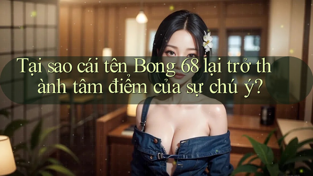 Tại sao cái tên Bong 68 lại trở thành tâm điểm của sự chú ý? Tại sao cái tên Bong 68 lại trở thành tâm điểm của sự chú ý?