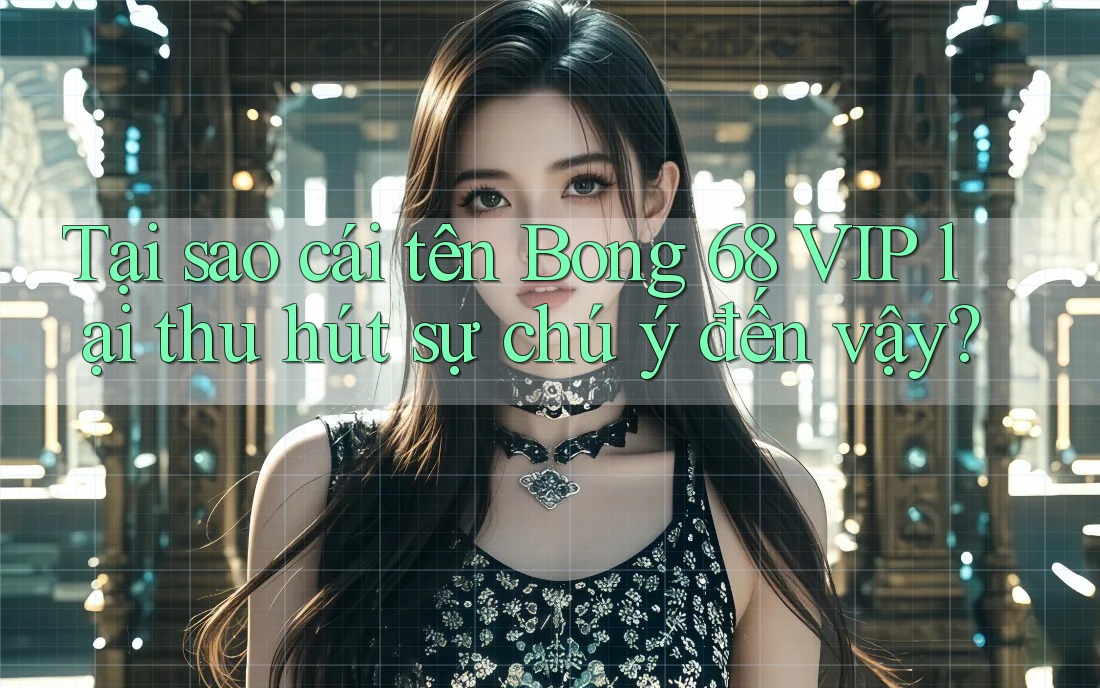 Tại sao cái tên Bong 68 VIP lại thu hút sự chú ý đến vậy? Tại sao cái tên Bong 68 VIP lại thu hút sự chú ý đến vậy?