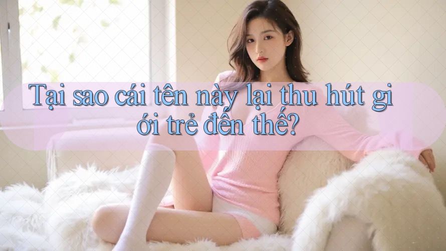 Tại sao cái tên này lại thu hút giới trẻ đến thế? Tại sao cái tên này lại thu hút giới trẻ đến thế?