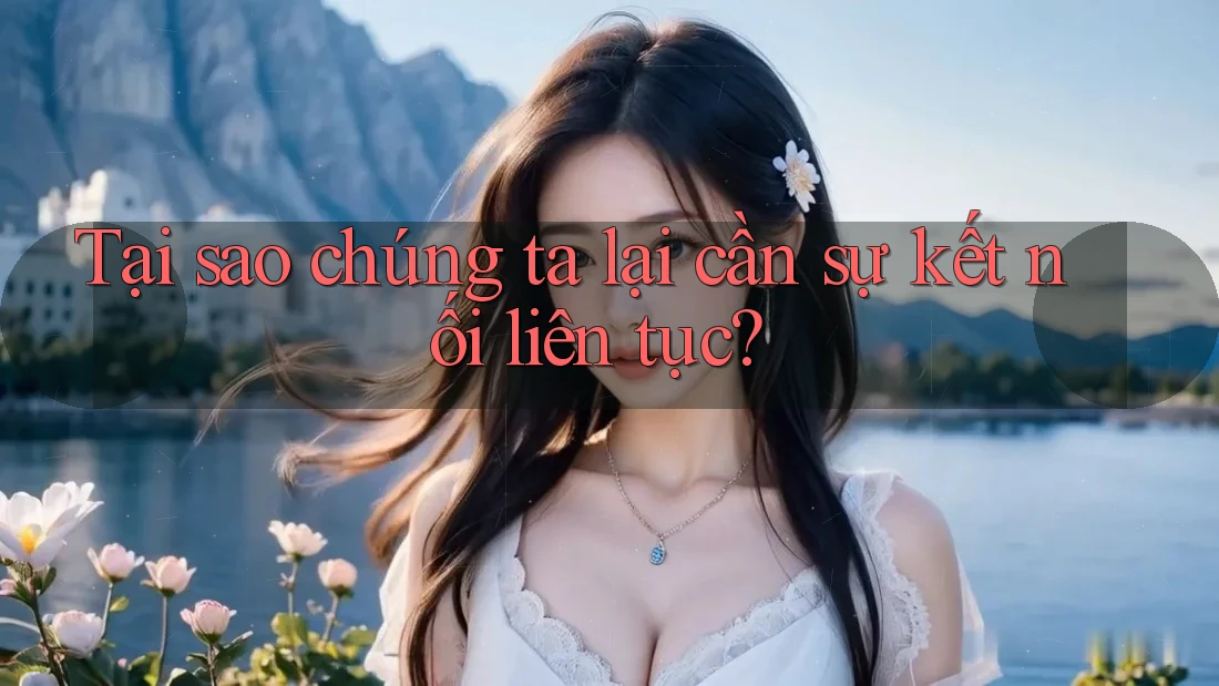 Tại sao chúng ta lại cần sự kết nối liên tục?