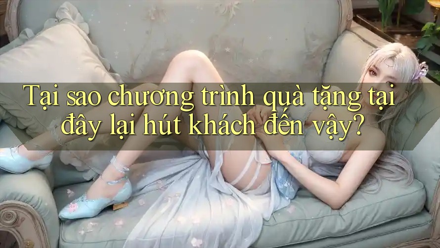 Tại sao chương trình quà tặng tại đây lại hút khách đến vậy? Tại sao chương trình quà tặng tại đây lại hút khách đến vậy?