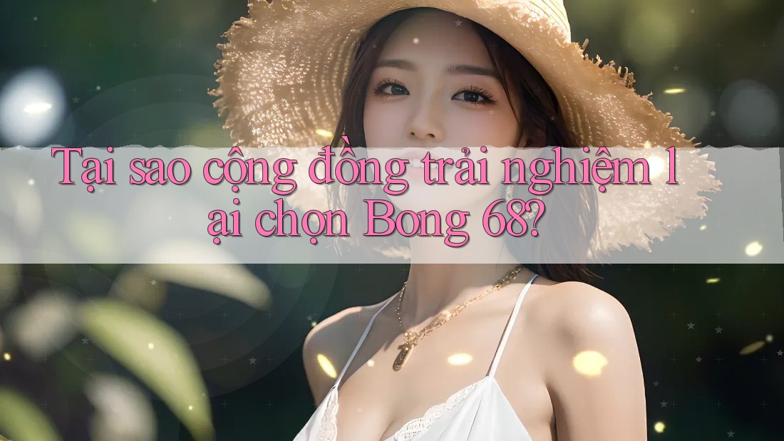Tại sao cộng đồng trải nghiệm lại chọn Bong 68? Tại sao cộng đồng trải nghiệm lại chọn Bong 68?