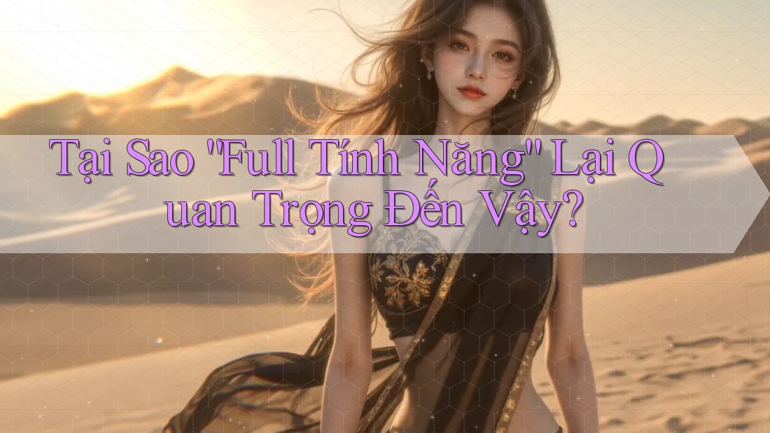 Tại Sao “Full Tính Năng” Lại Quan Trọng Đến Vậy? Tại Sao “Full Tính Năng” Lại Quan Trọng Đến Vậy?