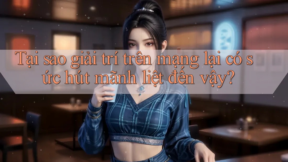 Tại sao giải trí trên mạng lại có sức hút mãnh liệt đến vậy? Tại sao giải trí trên mạng lại có sức hút mãnh liệt đến vậy?