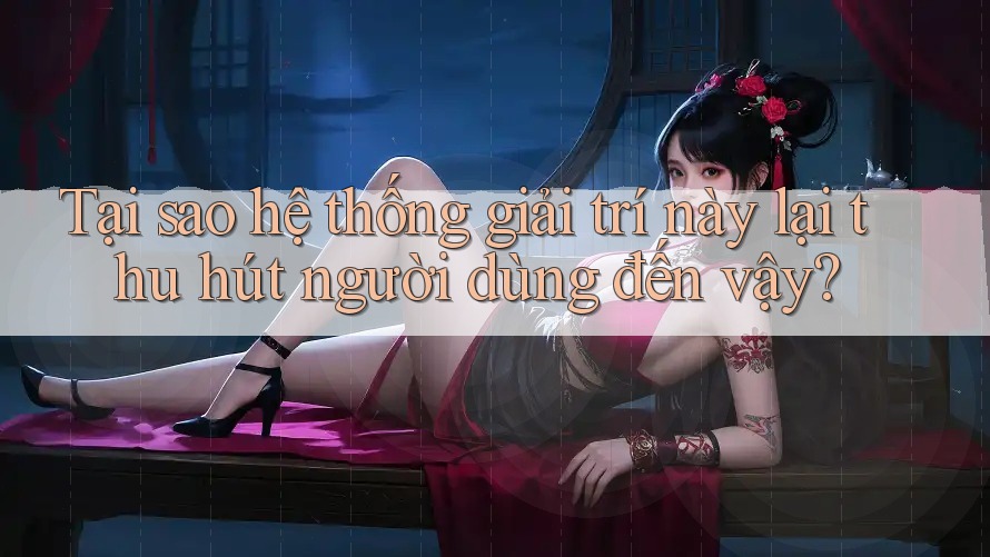 Tại sao hệ thống giải trí này lại thu hút người dùng đến vậy? Tại sao hệ thống giải trí này lại thu hút người dùng đến vậy?