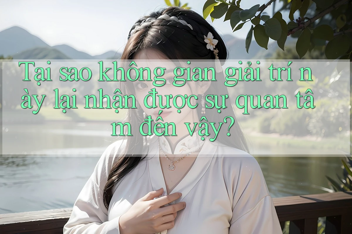Tại sao không gian giải trí này lại nhận được sự quan tâm đến vậy? Tại sao không gian giải trí này lại nhận được sự quan tâm đến vậy?