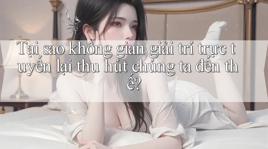 Tại sao không gian giải trí trực tuyến lại thu hút chúng ta đến thế? Tại sao không gian giải trí trực tuyến lại thu hút chúng ta đến thế?