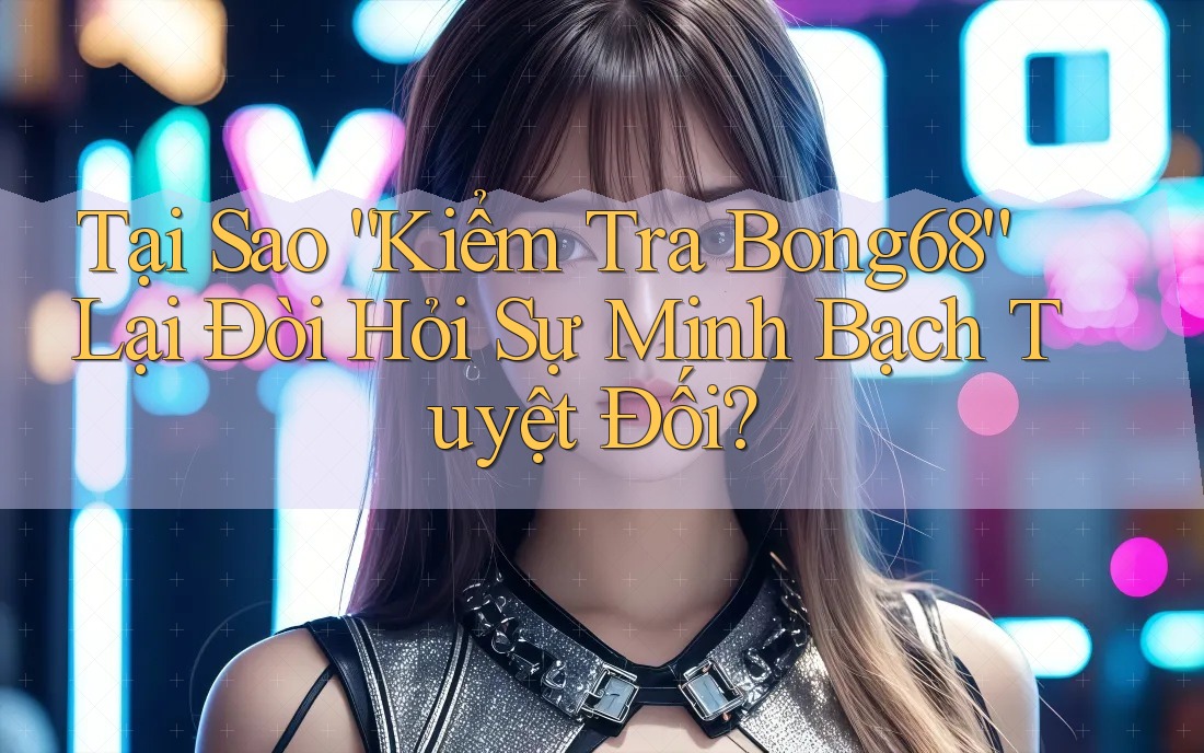Tại Sao “Kiểm Tra Bong68” Lại Đòi Hỏi Sự Minh Bạch Tuyệt Đối? Tại Sao “Kiểm Tra Bong68” Lại Đòi Hỏi Sự Minh Bạch Tuyệt Đối?