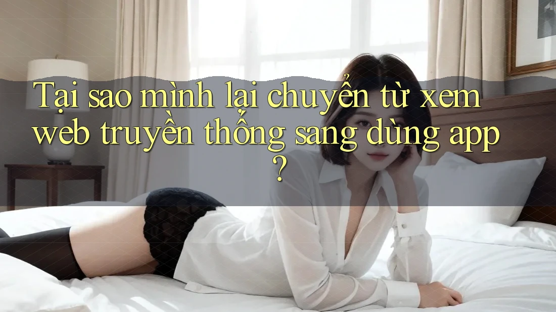 Tại sao mình lại chuyển từ xem web truyền thống sang dùng app? Tại sao mình lại chuyển từ xem web truyền thống sang dùng app?