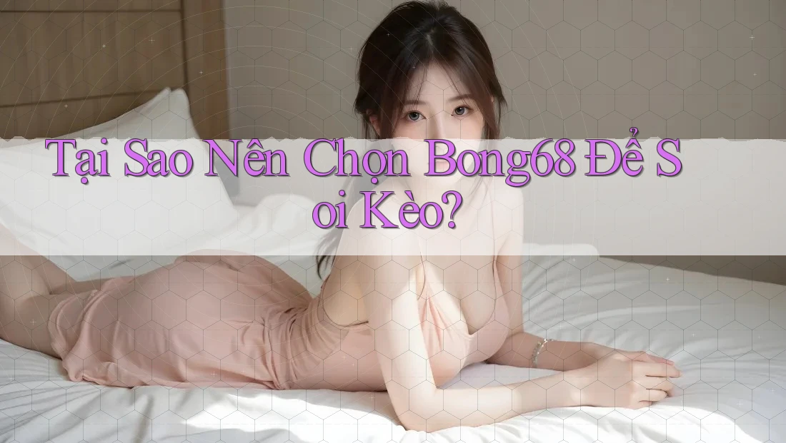 Tại Sao Nên Chọn Bong68 Để Soi Kèo? Tại Sao Nên Chọn Bong68 Để Soi Kèo?