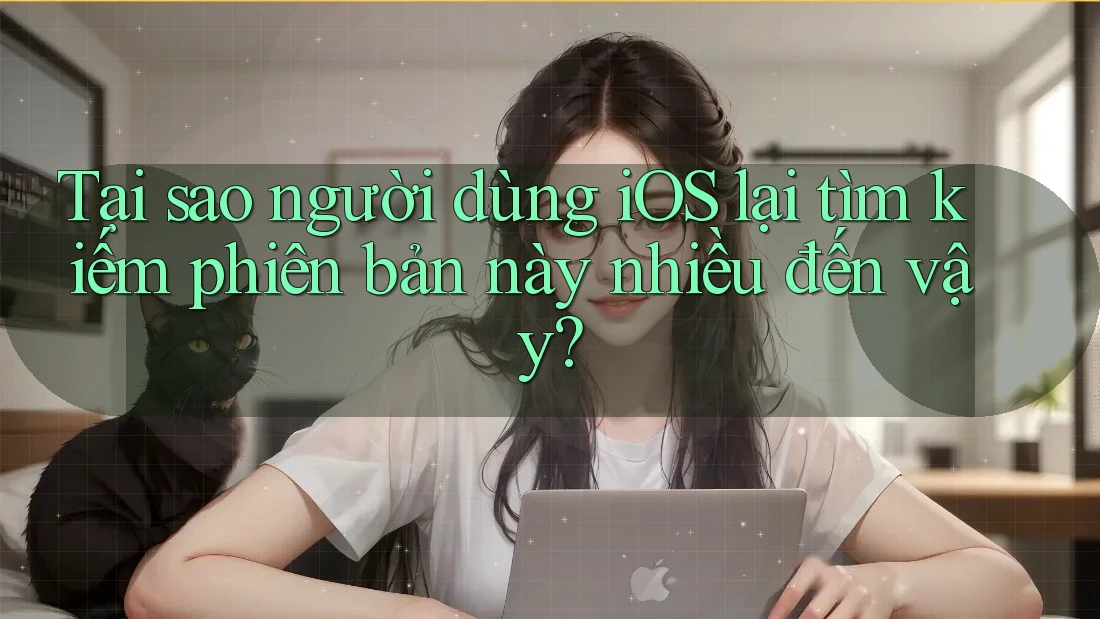 Tại sao người dùng iOS lại tìm kiếm phiên bản này nhiều đến vậy? Tại sao người dùng iOS lại tìm kiếm phiên bản này nhiều đến vậy?