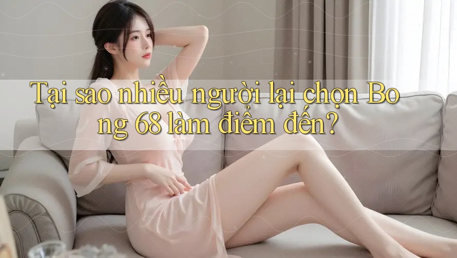 Tại sao nhiều người lại chọn Bong 68 làm điểm đến? Tại sao nhiều người lại chọn Bong 68 làm điểm đến?