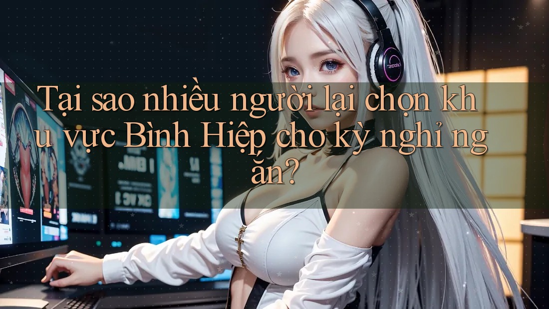 Tại sao nhiều người lại chọn khu vực Bình Hiệp cho kỳ nghỉ ngắn? Tại sao nhiều người lại chọn khu vực Bình Hiệp cho kỳ nghỉ ngắn?