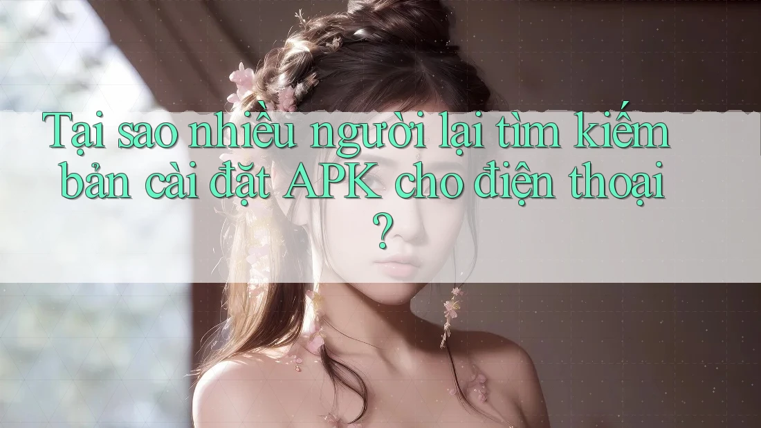 Tại sao nhiều người lại tìm kiếm bản cài đặt APK cho điện thoại? Tại sao nhiều người lại tìm kiếm bản cài đặt APK cho điện thoại?