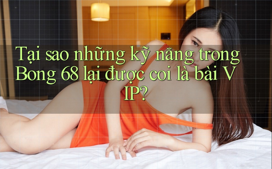 Tại sao những kỹ năng trong Bong 68 lại được coi là bài VIP? Tại sao những kỹ năng trong Bong 68 lại được coi là bài VIP?
