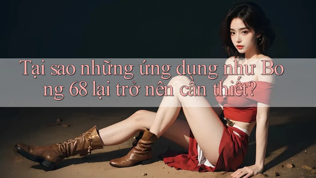 Tại sao những ứng dụng như Bong 68 lại trở nên cần thiết? Tại sao những ứng dụng như Bong 68 lại trở nên cần thiết?